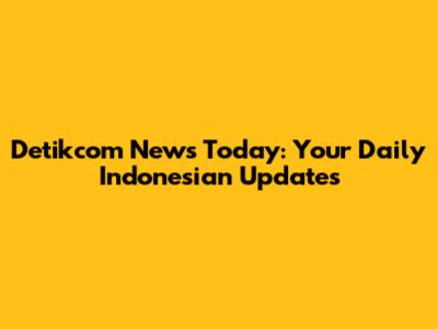 Detikcom News Today: Your Daily Indonesian Updates