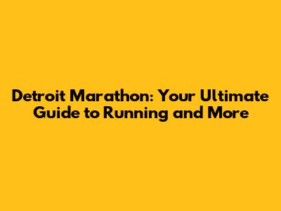 Detroit Marathon: Your Ultimate Guide to Running and More