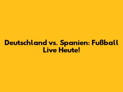 Deutschland vs. Spanien: Fußball Live Heute!