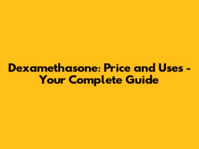 Dexamethasone: Price and Uses - Your Complete Guide