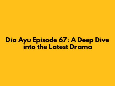 Dia Ayu Episode 67: A Deep Dive into the Latest Drama
