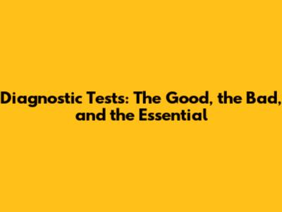 Diagnostic Tests: The Good, the Bad, and the Essential