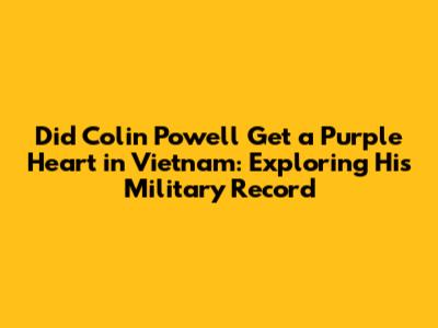 Did Colin Powell Get a Purple Heart in Vietnam: Exploring His Military Record