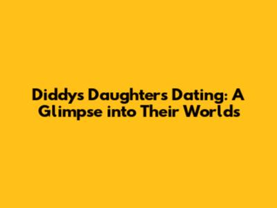 Diddy's Daughters Dating: A Glimpse into Their Worlds