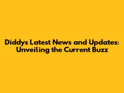 Diddy's Latest News and Updates: Unveiling the Current Buzz