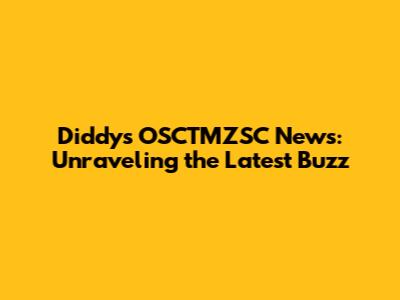 Diddy's OSCTMZSC News: Unraveling the Latest Buzz