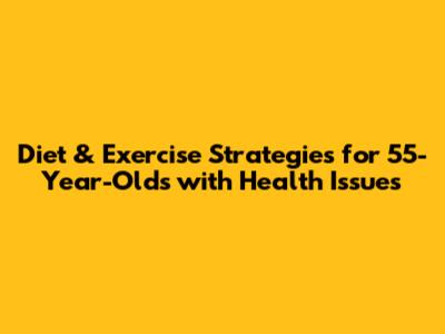 Diet & Exercise Strategies for 55-Year-Olds with Health Issues
