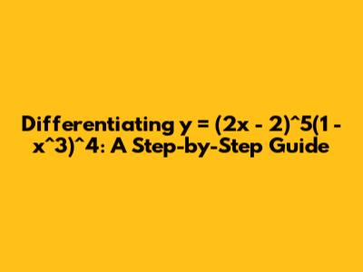 Differentiating y = (2x - 2)^5(1 - x^3)^4: A Step-by-Step Guide