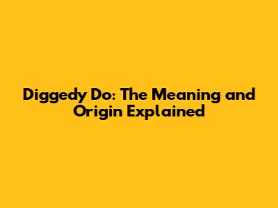 Diggedy Do: The Meaning and Origin Explained
