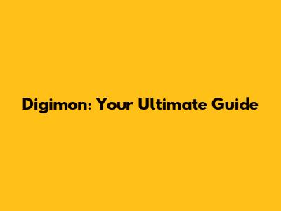 Digimon: Your Ultimate Guide