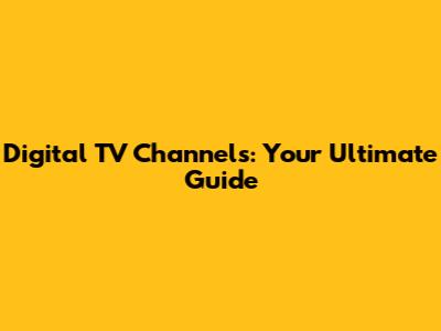 Digital TV Channels: Your Ultimate Guide
