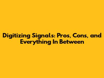 Digitizing Signals: Pros, Cons, and Everything In Between