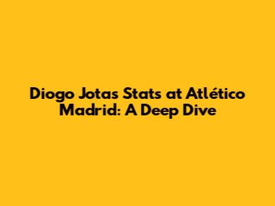 Diogo Jota's Stats at Atlético Madrid: A Deep Dive