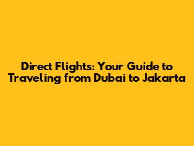 Direct Flights: Your Guide to Traveling from Dubai to Jakarta