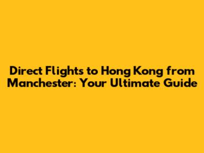 Direct Flights to Hong Kong from Manchester: Your Ultimate Guide
