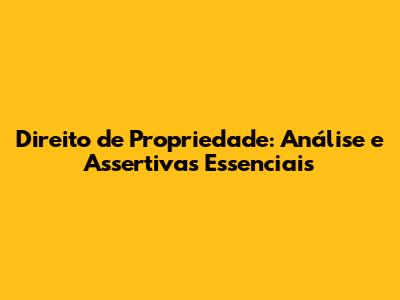 Direito de Propriedade: Análise e Assertivas Essenciais