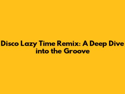 Disco Lazy Time Remix: A Deep Dive into the Groove