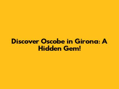 Discover Oscobe in Girona: A Hidden Gem!
