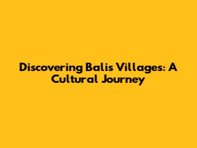 Discovering Bali's Villages: A Cultural Journey
