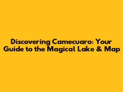 Discovering Camecuaro: Your Guide to the Magical Lake & Map