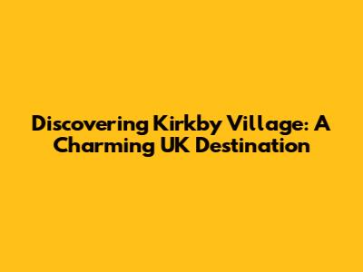 Discovering Kirkby Village: A Charming UK Destination