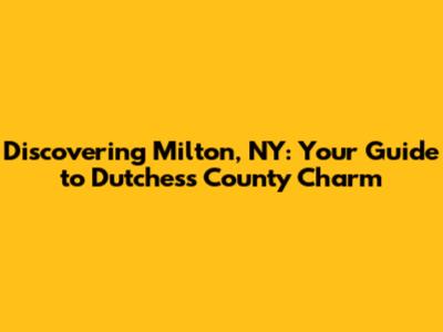 Discovering Milton, NY: Your Guide to Dutchess County Charm