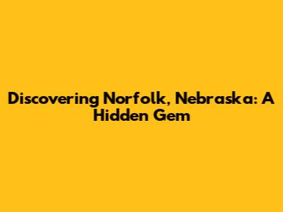 Discovering Norfolk, Nebraska: A Hidden Gem