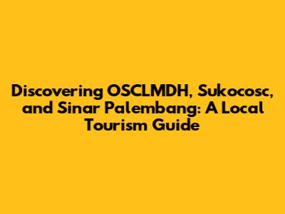 Discovering OSCLMDH, Sukocosc, and Sinar Palembang: A Local Tourism Guide