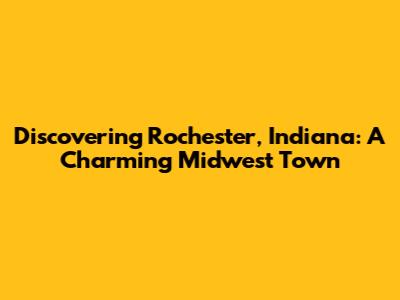 Discovering Rochester, Indiana: A Charming Midwest Town