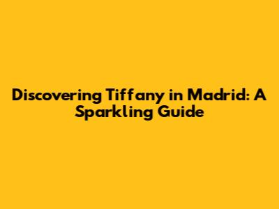 Discovering Tiffany in Madrid: A Sparkling Guide