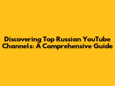 Discovering Top Russian YouTube Channels: A Comprehensive Guide