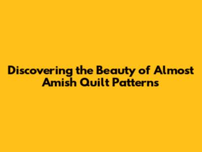 Discovering the Beauty of Almost Amish Quilt Patterns