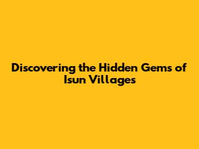 Discovering the Hidden Gems of Isun Villages