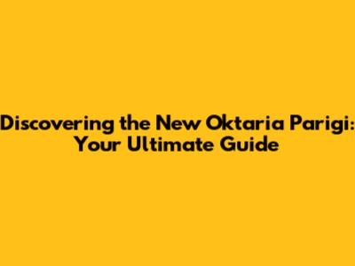 Discovering the New Oktaria Parigi: Your Ultimate Guide