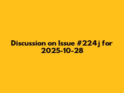 Discussion on Issue #224j for 2025-10-28