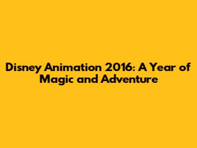 Disney Animation 2016: A Year of Magic and Adventure