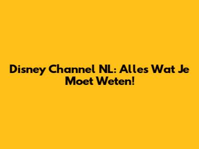 Disney Channel NL: Alles Wat Je Moet Weten!