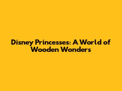 Disney Princesses: A World of Wooden Wonders