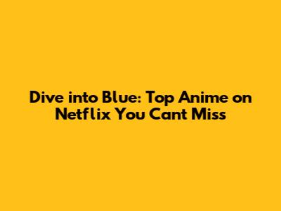 Dive into Blue: Top Anime on Netflix You Can't Miss