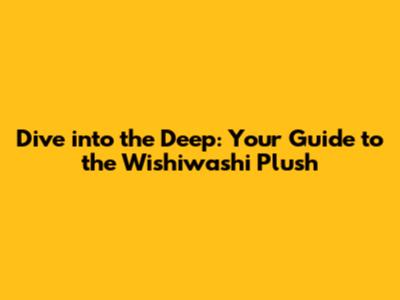 Dive into the Deep: Your Guide to the Wishiwashi Plush