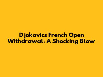 Djokovic's French Open Withdrawal: A Shocking Blow
