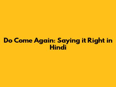 Do Come Again: Saying it Right in Hindi