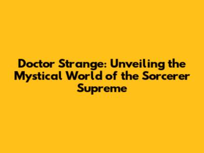 Doctor Strange: Unveiling the Mystical World of the Sorcerer Supreme