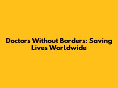Doctors Without Borders: Saving Lives Worldwide