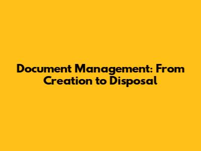 Document Management: From Creation to Disposal
