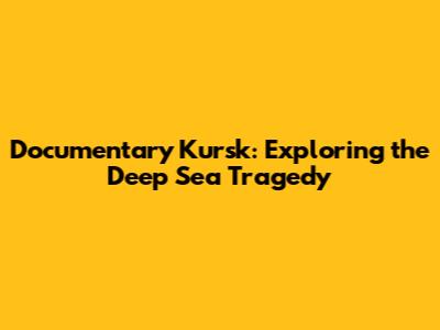 Documentary Kursk: Exploring the Deep Sea Tragedy