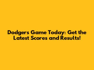 Dodgers Game Today: Get the Latest Scores and Results!