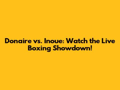 Donaire vs. Inoue: Watch the Live Boxing Showdown!