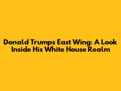 Donald Trump's East Wing: A Look Inside His White House Realm
