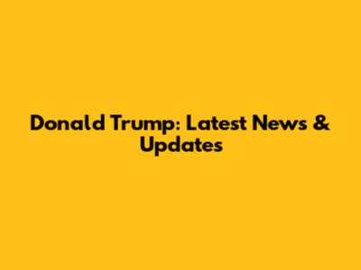 Donald Trump: Latest News & Updates